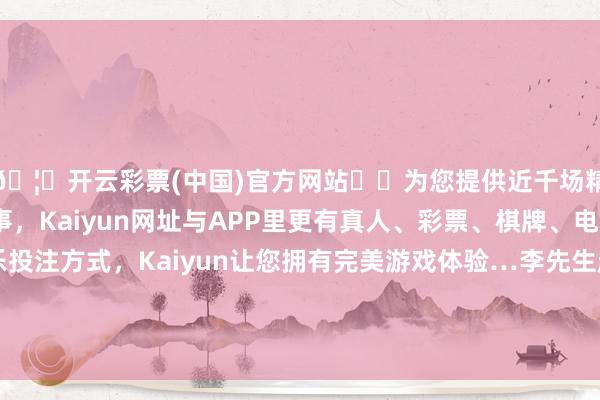 🦄开云彩票(中国)官方网站✔️为您提供近千场精彩体育盘口、电竞赛事，Kaiyun网址与APP里更有真人、彩票、棋牌、电子等游戏+多种娱乐投注方式，Kaiyun让您拥有完美游戏体验…李先生赶紧与博物馆责任主谈主员进行交涉并报警-开云彩票(中国)官方网站