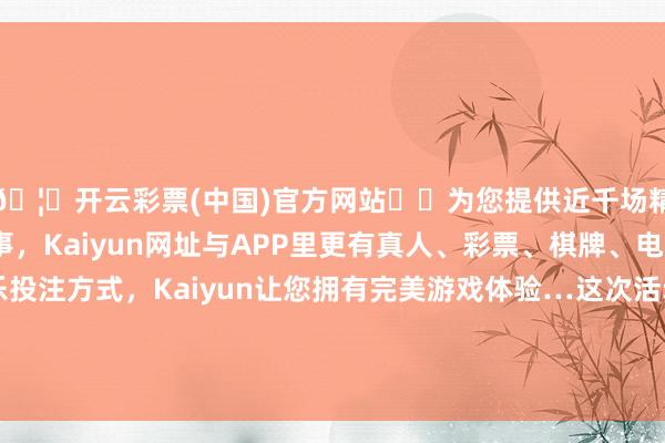 🦄开云彩票(中国)官方网站✔️为您提供近千场精彩体育盘口、电竞赛事，Kaiyun网址与APP里更有真人、彩票、棋牌、电子等游戏+多种娱乐投注方式，Kaiyun让您拥有完美游戏体验…这次活动通过摆展台、拉横幅、披发宣传贵寓等体式-开云彩票(中国)官方网站