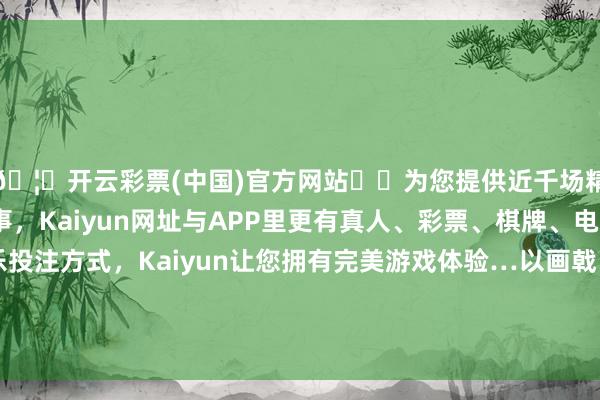 🦄开云彩票(中国)官方网站✔️为您提供近千场精彩体育盘口、电竞赛事，Kaiyun网址与APP里更有真人、彩票、棋牌、电子等游戏+多种娱乐投注方式，Kaiyun让您拥有完美游戏体验…以画戟、铁戟等戟类武器为火器的武将亦然擢发难数-开云彩票(中国)官方网站