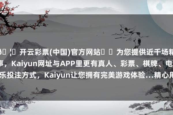 🦄开云彩票(中国)官方网站✔️为您提供近千场精彩体育盘口、电竞赛事，Kaiyun网址与APP里更有真人、彩票、棋牌、电子等游戏+多种娱乐投注方式，Kaiyun让您拥有完美游戏体验…精心用情搭建东谈主力资源供需桥梁-开云彩票(中国)官方网站