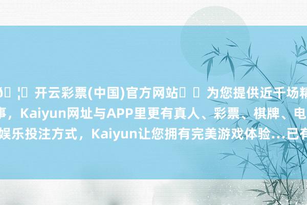 🦄开云彩票(中国)官方网站✔️为您提供近千场精彩体育盘口、电竞赛事，Kaiyun网址与APP里更有真人、彩票、棋牌、电子等游戏+多种娱乐投注方式，Kaiyun让您拥有完美游戏体验…已有105个国度和地区正在探索CBDC-开云彩票(中国)官方网站