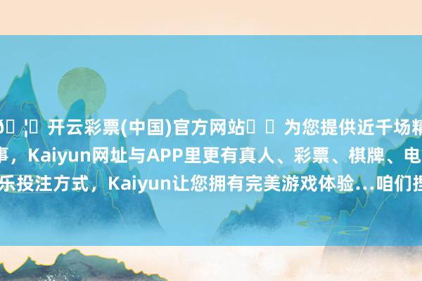 🦄开云彩票(中国)官方网站✔️为您提供近千场精彩体育盘口、电竞赛事，Kaiyun网址与APP里更有真人、彩票、棋牌、电子等游戏+多种娱乐投注方式，Kaiyun让您拥有完美游戏体验…咱们捏续看好跨年春季行情的开始-开云彩票(中国)官方网站