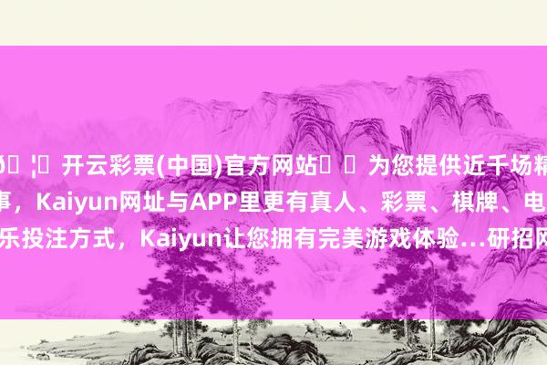 🦄开云彩票(中国)官方网站✔️为您提供近千场精彩体育盘口、电竞赛事，Kaiyun网址与APP里更有真人、彩票、棋牌、电子等游戏+多种娱乐投注方式，Kaiyun让您拥有完美游戏体验…研招网怒放下载《准考据》功能-开云彩票(中国)官方网站