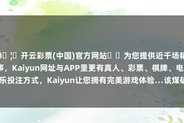 🦄开云彩票(中国)官方网站✔️为您提供近千场精彩体育盘口、电竞赛事，Kaiyun网址与APP里更有真人、彩票、棋牌、电子等游戏+多种娱乐投注方式，Kaiyun让您拥有完美游戏体验…该煤矿的浑水排放也逼迫残暴-开云彩票(中国)官方网站