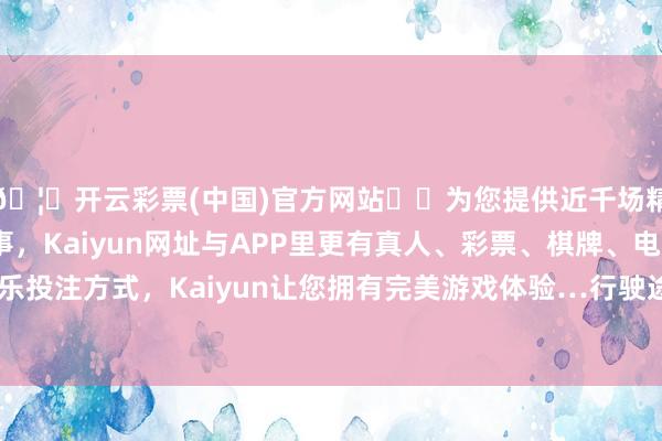 🦄开云彩票(中国)官方网站✔️为您提供近千场精彩体育盘口、电竞赛事，Kaiyun网址与APP里更有真人、彩票、棋牌、电子等游戏+多种娱乐投注方式，Kaiyun让您拥有完美游戏体验…行驶途中二东谈主发生争吵-开云彩票(中国)官方网站