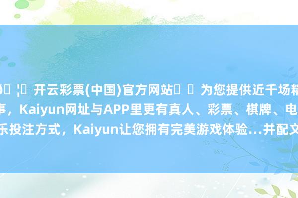 🦄开云彩票(中国)官方网站✔️为您提供近千场精彩体育盘口、电竞赛事，Kaiyun网址与APP里更有真人、彩票、棋牌、电子等游戏+多种娱乐投注方式，Kaiyun让您拥有完美游戏体验…并配文：“这是截止这一年的绝佳神情-开云彩票(中国)官方网站
