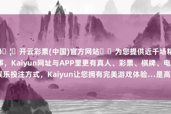 🦄开云彩票(中国)官方网站✔️为您提供近千场精彩体育盘口、电竞赛事，Kaiyun网址与APP里更有真人、彩票、棋牌、电子等游戏+多种娱乐投注方式，Kaiyun让您拥有完美游戏体验…是高质地发展的进犯基础-开云彩票(中国)官方网站