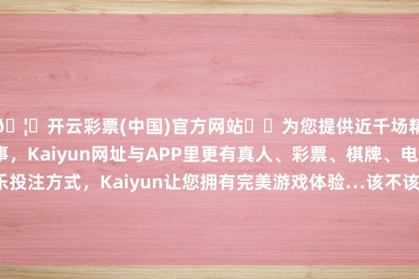 🦄开云彩票(中国)官方网站✔️为您提供近千场精彩体育盘口、电竞赛事，Kaiyun网址与APP里更有真人、彩票、棋牌、电子等游戏+多种娱乐投注方式，Kaiyun让您拥有完美游戏体验…该不该去？当原配们发现婚配中出现了“局外人”-开云彩票(中国)官方网站