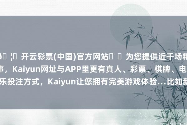 🦄开云彩票(中国)官方网站✔️为您提供近千场精彩体育盘口、电竞赛事，Kaiyun网址与APP里更有真人、彩票、棋牌、电子等游戏+多种娱乐投注方式，Kaiyun让您拥有完美游戏体验…比如新时间女性择偶的三个圭臬-开云彩票(中国)官方网站