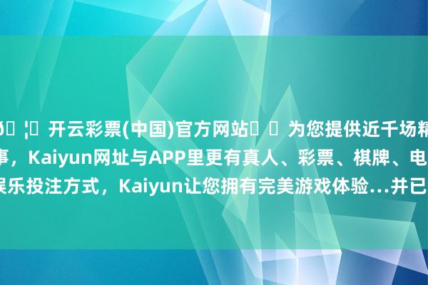 🦄开云彩票(中国)官方网站✔️为您提供近千场精彩体育盘口、电竞赛事，Kaiyun网址与APP里更有真人、彩票、棋牌、电子等游戏+多种娱乐投注方式，Kaiyun让您拥有完美游戏体验…并已书面订明其权益范围-开云彩票(中国)官方网站