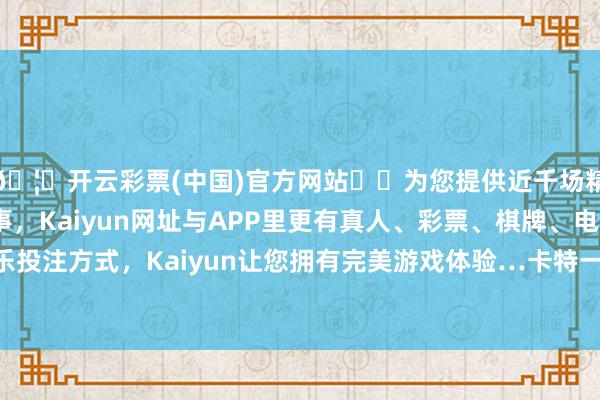 🦄开云彩票(中国)官方网站✔️为您提供近千场精彩体育盘口、电竞赛事，Kaiyun网址与APP里更有真人、彩票、棋牌、电子等游戏+多种娱乐投注方式，Kaiyun让您拥有完美游戏体验…卡特一直在颐养一种恶性玄色素瘤皮肤癌-开云彩票(中国)官方网站