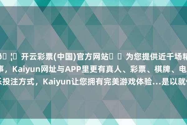 🦄开云彩票(中国)官方网站✔️为您提供近千场精彩体育盘口、电竞赛事，Kaiyun网址与APP里更有真人、彩票、棋牌、电子等游戏+多种娱乐投注方式，Kaiyun让您拥有完美游戏体验…是以就使得这些弹药升降机的盖板相对相比小了-开云彩票(中国)官方网站