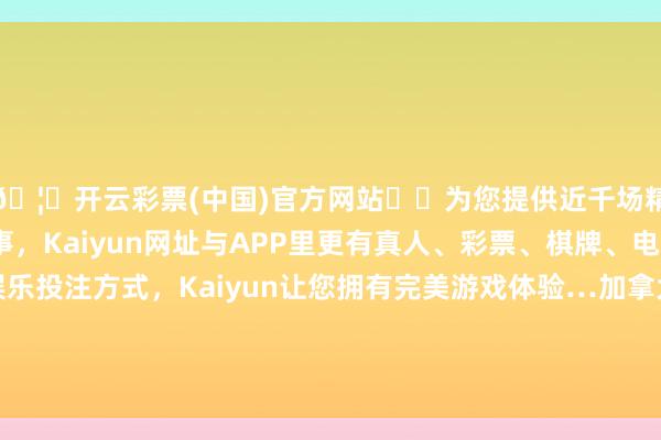 🦄开云彩票(中国)官方网站✔️为您提供近千场精彩体育盘口、电竞赛事，Kaiyun网址与APP里更有真人、彩票、棋牌、电子等游戏+多种娱乐投注方式，Kaiyun让您拥有完美游戏体验…加拿大总理特鲁多 7 日在出席一次生意会议时暗意-开云彩票(中国)官方网站