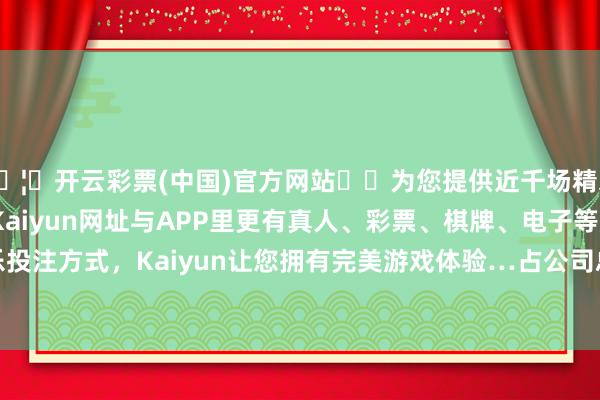 🦄开云彩票(中国)官方网站✔️为您提供近千场精彩体育盘口、电竞赛事，Kaiyun网址与APP里更有真人、彩票、棋牌、电子等游戏+多种娱乐投注方式，Kaiyun让您拥有完美游戏体验…占公司总股本为0.0007%-开云彩票(中国)官方网站
