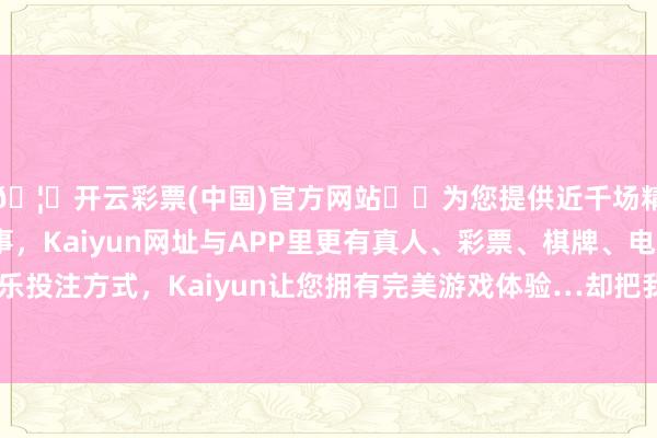 🦄开云彩票(中国)官方网站✔️为您提供近千场精彩体育盘口、电竞赛事，Kaiyun网址与APP里更有真人、彩票、棋牌、电子等游戏+多种娱乐投注方式，Kaiyun让您拥有完美游戏体验…却把我方搭了进去＂＂我的小孩-开云彩票(中国)官方网站