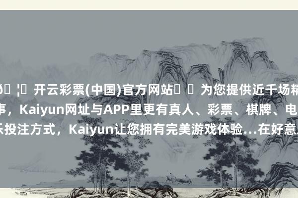 🦄开云彩票(中国)官方网站✔️为您提供近千场精彩体育盘口、电竞赛事，Kaiyun网址与APP里更有真人、彩票、棋牌、电子等游戏+多种娱乐投注方式，Kaiyun让您拥有完美游戏体验…在好意思国举座经济政策趋向保守化的配景下-开云彩票(中国)官方网站