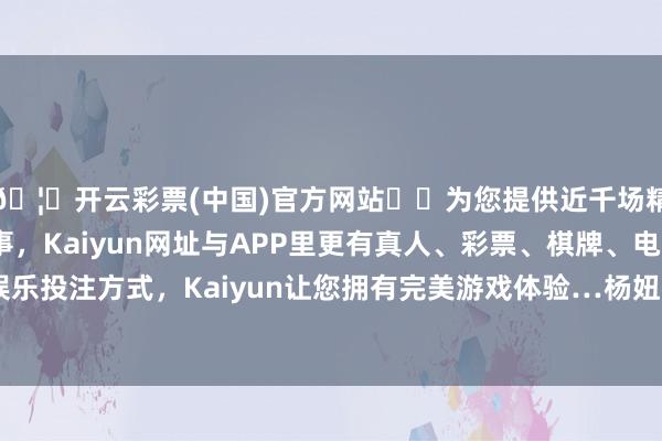 🦄开云彩票(中国)官方网站✔️为您提供近千场精彩体育盘口、电竞赛事，Kaiyun网址与APP里更有真人、彩票、棋牌、电子等游戏+多种娱乐投注方式，Kaiyun让您拥有完美游戏体验…杨妞花告诉封面新闻记者-开云彩票(中国)官方网站