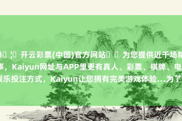 🦄开云彩票(中国)官方网站✔️为您提供近千场精彩体育盘口、电竞赛事，Kaiyun网址与APP里更有真人、彩票、棋牌、电子等游戏+多种娱乐投注方式，Kaiyun让您拥有完美游戏体验…为了让母亲缓解一下厚谊-开云彩票(中国)官方网站