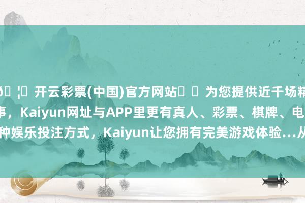 🦄开云彩票(中国)官方网站✔️为您提供近千场精彩体育盘口、电竞赛事，Kaiyun网址与APP里更有真人、彩票、棋牌、电子等游戏+多种娱乐投注方式，Kaiyun让您拥有完美游戏体验…从本年 2 月份运行-开云彩票(中国)官方网站