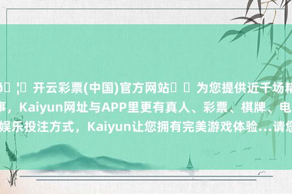 🦄开云彩票(中国)官方网站✔️为您提供近千场精彩体育盘口、电竞赛事，Kaiyun网址与APP里更有真人、彩票、棋牌、电子等游戏+多种娱乐投注方式，Kaiyun让您拥有完美游戏体验…请您关爱公司后续公告-开云彩票(中国)官方网站