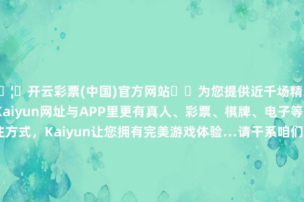 🦄开云彩票(中国)官方网站✔️为您提供近千场精彩体育盘口、电竞赛事，Kaiyun网址与APP里更有真人、彩票、棋牌、电子等游戏+多种娱乐投注方式，Kaiyun让您拥有完美游戏体验…请干系咱们删除 山西征兵 开头：央视军事 裁剪：王 敏 责编：周 燕 编审：马斯坦 监制：赵成波 发布于：北京市-开云彩票(中国)官方网站