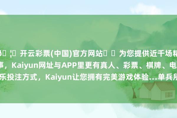 🦄开云彩票(中国)官方网站✔️为您提供近千场精彩体育盘口、电竞赛事，Kaiyun网址与APP里更有真人、彩票、棋牌、电子等游戏+多种娱乐投注方式，Kaiyun让您拥有完美游戏体验…单兵所使用的兵器威力口舌常宽敞的-开云彩票(中国)官方网站