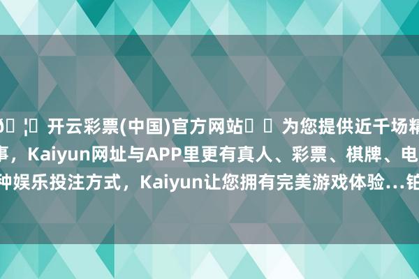 🦄开云彩票(中国)官方网站✔️为您提供近千场精彩体育盘口、电竞赛事，Kaiyun网址与APP里更有真人、彩票、棋牌、电子等游戏+多种娱乐投注方式，Kaiyun让您拥有完美游戏体验…铂金价钱408元/克-开云彩票(中国)官方网站