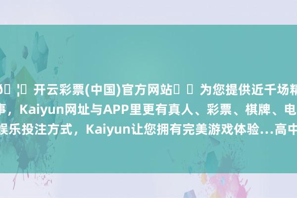 🦄开云彩票(中国)官方网站✔️为您提供近千场精彩体育盘口、电竞赛事，Kaiyun网址与APP里更有真人、彩票、棋牌、电子等游戏+多种娱乐投注方式，Kaiyun让您拥有完美游戏体验…高中阶段：暑假从2025年7月14日驱动-开云彩票(中国)官方网站