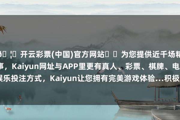 🦄开云彩票(中国)官方网站✔️为您提供近千场精彩体育盘口、电竞赛事，Kaiyun网址与APP里更有真人、彩票、棋牌、电子等游戏+多种娱乐投注方式，Kaiyun让您拥有完美游戏体验…积极反应政府保托付条件-开云彩票(中国)官方网站
