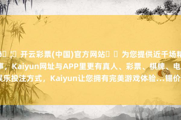 🦄开云彩票(中国)官方网站✔️为您提供近千场精彩体育盘口、电竞赛事，Kaiyun网址与APP里更有真人、彩票、棋牌、电子等游戏+多种娱乐投注方式，Kaiyun让您拥有完美游戏体验…锡价创下自2022年以来的最高水平-开云彩票(中国)官方网站