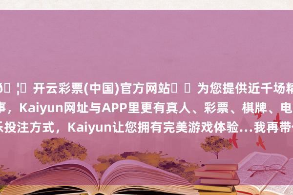 🦄开云彩票(中国)官方网站✔️为您提供近千场精彩体育盘口、电竞赛事，Kaiyun网址与APP里更有真人、彩票、棋牌、电子等游戏+多种娱乐投注方式，Kaiyun让您拥有完美游戏体验…我再带你出去玩好不好？”“确切吗？”谢昱笙立即昂首-开云彩票(中国)官方网站