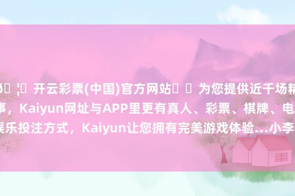 🦄开云彩票(中国)官方网站✔️为您提供近千场精彩体育盘口、电竞赛事，Kaiyun网址与APP里更有真人、彩票、棋牌、电子等游戏+多种娱乐投注方式，Kaiyun让您拥有完美游戏体验…小李则忙于使命无暇顾及-开云彩票(中国)官方网站