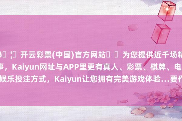 🦄开云彩票(中国)官方网站✔️为您提供近千场精彩体育盘口、电竞赛事，Kaiyun网址与APP里更有真人、彩票、棋牌、电子等游戏+多种娱乐投注方式，Kaiyun让您拥有完美游戏体验…要作念好消防安全使命-开云彩票(中国)官方网站
