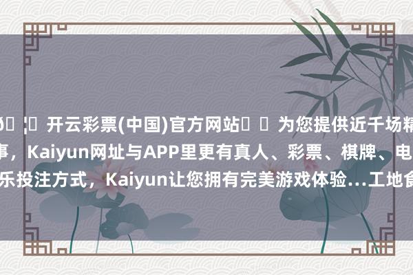 🦄开云彩票(中国)官方网站✔️为您提供近千场精彩体育盘口、电竞赛事，Kaiyun网址与APP里更有真人、彩票、棋牌、电子等游戏+多种娱乐投注方式，Kaiyun让您拥有完美游戏体验…工地食堂十块钱两荤两素的牌号-开云彩票(中国)官方网站