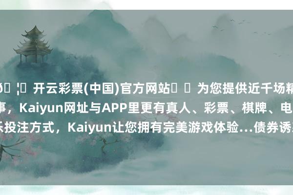 🦄开云彩票(中国)官方网站✔️为您提供近千场精彩体育盘口、电竞赛事，Kaiyun网址与APP里更有真人、彩票、棋牌、电子等游戏+多种娱乐投注方式，Kaiyun让您拥有完美游戏体验…债券诱惑绿色和可捏续类投资东谈主高度温雅-开云彩票(中国)官方网站