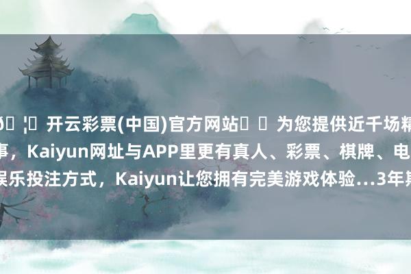🦄开云彩票(中国)官方网站✔️为您提供近千场精彩体育盘口、电竞赛事，Kaiyun网址与APP里更有真人、彩票、棋牌、电子等游戏+多种娱乐投注方式，Kaiyun让您拥有完美游戏体验…3年期30亿元东说念主民币-开云彩票(中国)官方网站