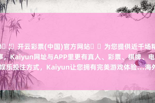🦄开云彩票(中国)官方网站✔️为您提供近千场精彩体育盘口、电竞赛事，Kaiyun网址与APP里更有真人、彩票、棋牌、电子等游戏+多种娱乐投注方式，Kaiyun让您拥有完美游戏体验…海外货币基金组织测度-开云彩票(中国)官方网站