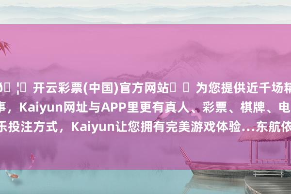 🦄开云彩票(中国)官方网站✔️为您提供近千场精彩体育盘口、电竞赛事，Kaiyun网址与APP里更有真人、彩票、棋牌、电子等游戏+多种娱乐投注方式，Kaiyun让您拥有完美游戏体验…东航依托领跑中国民航的物流改换和矫正-开云彩票(中国)官方网站