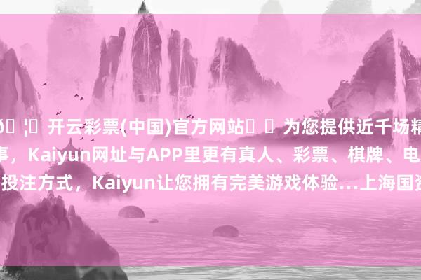 🦄开云彩票(中国)官方网站✔️为您提供近千场精彩体育盘口、电竞赛事，Kaiyun网址与APP里更有真人、彩票、棋牌、电子等游戏+多种娱乐投注方式，Kaiyun让您拥有完美游戏体验…上海国资国企将与群众伙伴联袂推动科技鼎新和产业变革-开云彩票(中国)官方网站