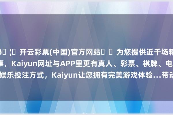 🦄开云彩票(中国)官方网站✔️为您提供近千场精彩体育盘口、电竞赛事，Kaiyun网址与APP里更有真人、彩票、棋牌、电子等游戏+多种娱乐投注方式，Kaiyun让您拥有完美游戏体验…带动自家品牌脱颖而出-开云彩票(中国)官方网站