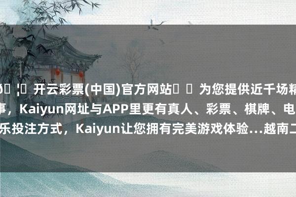 🦄开云彩票(中国)官方网站✔️为您提供近千场精彩体育盘口、电竞赛事，Kaiyun网址与APP里更有真人、彩票、棋牌、电子等游戏+多种娱乐投注方式，Kaiyun让您拥有完美游戏体验…越南二期工程当今仍是结顶-开云彩票(中国)官方网站