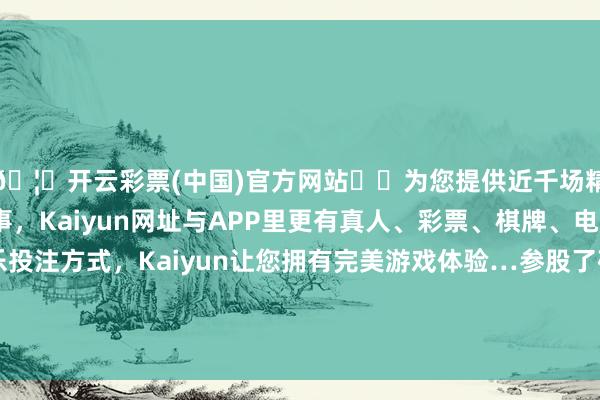 🦄开云彩票(中国)官方网站✔️为您提供近千场精彩体育盘口、电竞赛事，Kaiyun网址与APP里更有真人、彩票、棋牌、电子等游戏+多种娱乐投注方式，Kaiyun让您拥有完美游戏体验…参股了破钞级AR眼镜中枢部件光学认知模组的珑璟光电-开云彩票(中国)官方网站