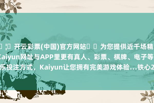 🦄开云彩票(中国)官方网站✔️为您提供近千场精彩体育盘口、电竞赛事，Kaiyun网址与APP里更有真人、彩票、棋牌、电子等游戏+多种娱乐投注方式，Kaiyun让您拥有完美游戏体验…铁心2024年11月11日-开云彩票(中国)官方网站