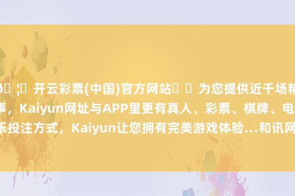 🦄开云彩票(中国)官方网站✔️为您提供近千场精彩体育盘口、电竞赛事，Kaiyun网址与APP里更有真人、彩票、棋牌、电子等游戏+多种娱乐投注方式，Kaiyun让您拥有完美游戏体验…和讯网站对文中叙述、不雅点判断保握中立-开云彩票(中国)官方网站