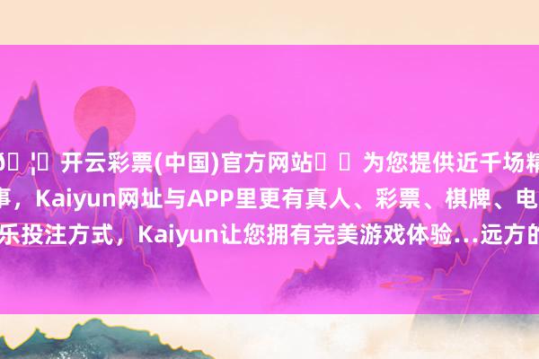 🦄开云彩票(中国)官方网站✔️为您提供近千场精彩体育盘口、电竞赛事，Kaiyun网址与APP里更有真人、彩票、棋牌、电子等游戏+多种娱乐投注方式，Kaiyun让您拥有完美游戏体验…远方的一滑宫墙便全数倾塌-开云彩票(中国)官方网站