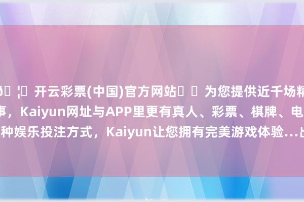 🦄开云彩票(中国)官方网站✔️为您提供近千场精彩体育盘口、电竞赛事，Kaiyun网址与APP里更有真人、彩票、棋牌、电子等游戏+多种娱乐投注方式，Kaiyun让您拥有完美游戏体验…出入5.00元/公斤-开云彩票(中国)官方网站