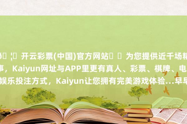 🦄开云彩票(中国)官方网站✔️为您提供近千场精彩体育盘口、电竞赛事，Kaiyun网址与APP里更有真人、彩票、棋牌、电子等游戏+多种娱乐投注方式，Kaiyun让您拥有完美游戏体验…早早就遍布悲不雅心扉-开云彩票(中国)官方网站