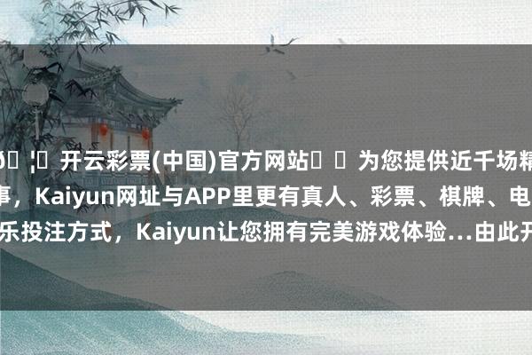 🦄开云彩票(中国)官方网站✔️为您提供近千场精彩体育盘口、电竞赛事，Kaiyun网址与APP里更有真人、彩票、棋牌、电子等游戏+多种娱乐投注方式，Kaiyun让您拥有完美游戏体验…由此开动了结伙宇宙的程度-开云彩票(中国)官方网站