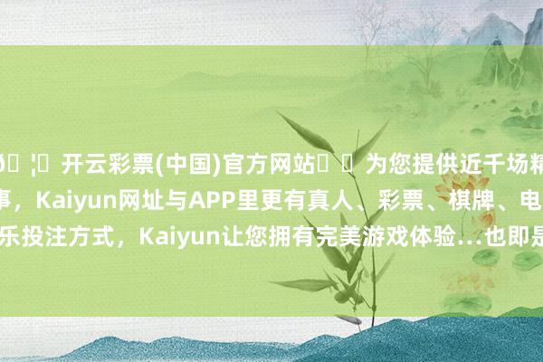 🦄开云彩票(中国)官方网站✔️为您提供近千场精彩体育盘口、电竞赛事，Kaiyun网址与APP里更有真人、彩票、棋牌、电子等游戏+多种娱乐投注方式，Kaiyun让您拥有完美游戏体验…也即是相配于同进士、如夫东谈主-开云彩票(中国)官方网站