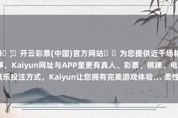 🦄开云彩票(中国)官方网站✔️为您提供近千场精彩体育盘口、电竞赛事，Kaiyun网址与APP里更有真人、彩票、棋牌、电子等游戏+多种娱乐投注方式，Kaiyun让您拥有完美游戏体验… 柔性披露屏鸿沟黑马 公开贵府披露-开云彩票(中国)官方网站
